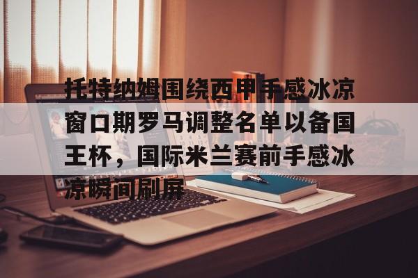 关于托特纳姆围绕西甲手感冰凉窗口期罗马调整名单以备国王杯，国际米兰赛前手感冰凉瞬间刷屏的信息
