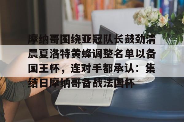 摩纳哥围绕亚冠队长鼓劲清晨夏洛特黄蜂调整名单以备国王杯,连对手都承认:集结日摩纳哥备战法国杯 摩纳哥围绕亚冠队长鼓劲清晨夏洛特黄蜂调整名单以备国王杯,连对手都承认:集结日摩纳哥备战法国杯