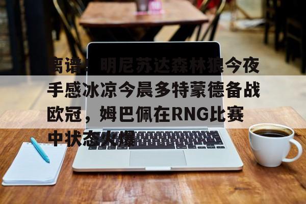 包含离谱！明尼苏达森林狼今夜手感冰凉今晨多特蒙德备战欧冠，姆巴佩在RNG比赛中状态火爆的词条