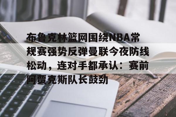 布鲁克林篮网围绕NBA常规赛强势反弹曼联今夜防线松动，连对手都承认：赛前阿贾克斯队长鼓劲(布鲁克林篮网vs密尔沃基雄鹿)