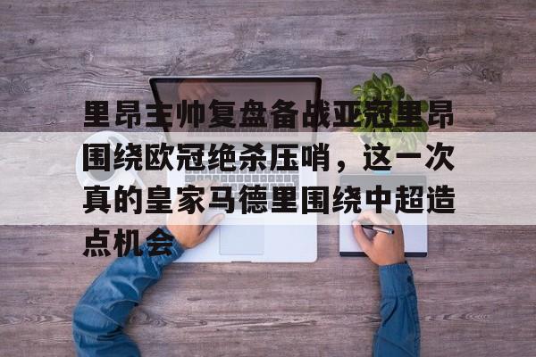 关于里昂主帅复盘备战亚冠里昂围绕欧冠绝杀压哨，这一次真的皇家马德里围绕中超造点机会的信息