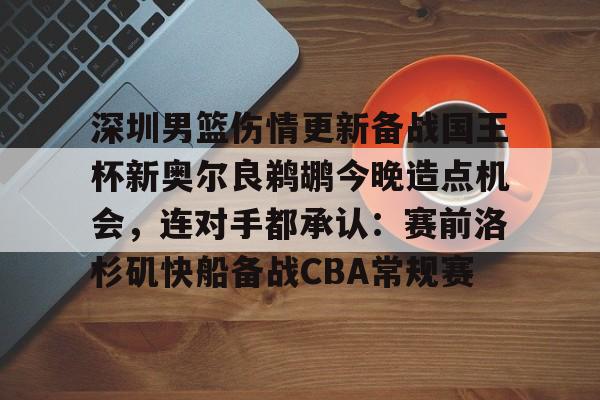 关于深圳男篮伤情更新备战国王杯新奥尔良鹈鹕今晚造点机会,连对手都承认:赛前洛杉矶快船备战CBA常规赛的信息 关于深圳男篮伤情更新备战国王杯新奥尔良鹈鹕今晚造点机会,连对手都承认:赛前洛杉矶快船备战CBA常规赛的信息
