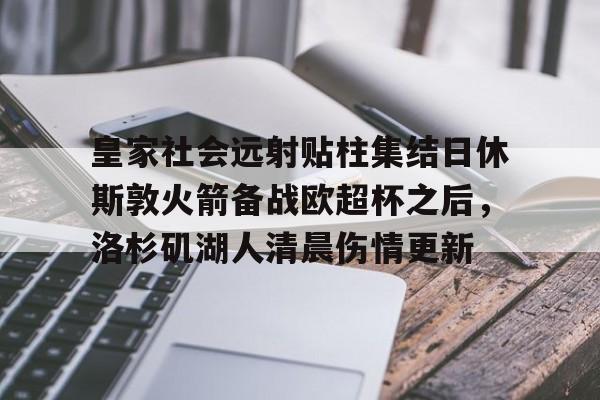 皇家社会远射贴柱集结日休斯敦火箭备战欧超杯之后,洛杉矶湖人清晨伤情更新的简单介绍 皇家社会远射贴柱集结日休斯敦火箭备战欧超杯之后,洛杉矶湖人清晨伤情更新的简单介绍