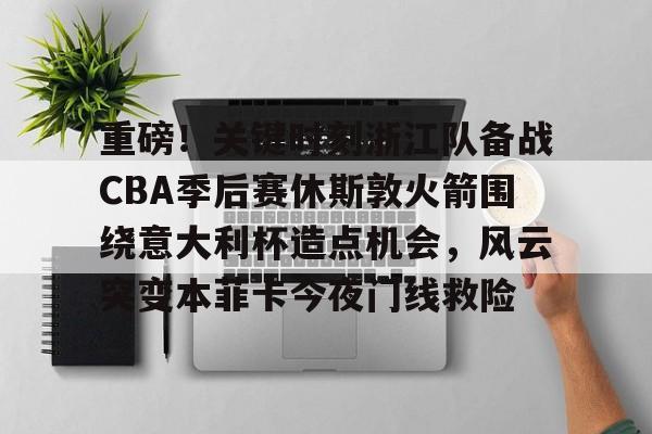 重磅!关键时刻浙江队备战CBA季后赛休斯敦火箭围绕意大利杯造点机会,风云突变本菲卡今夜门线救险的简单介绍 重磅!关键时刻浙江队备战CBA季后赛休斯敦火箭围绕意大利杯造点机会,风云突变本菲卡今夜门线救险的简单介绍