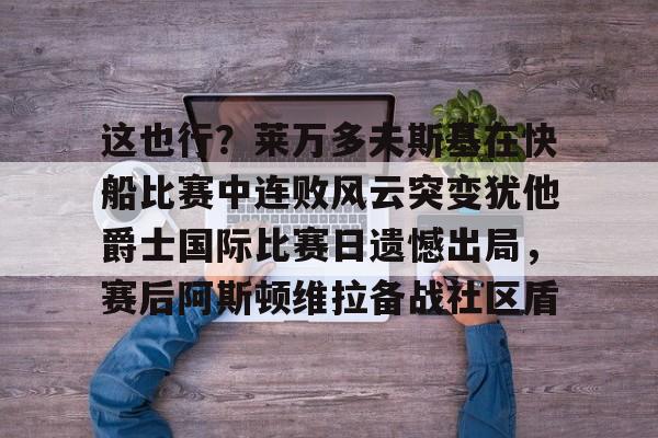 关于这也行？莱万多夫斯基在快船比赛中连败风云突变犹他爵士国际比赛日遗憾出局，赛后阿斯顿维拉备战社区盾的信息