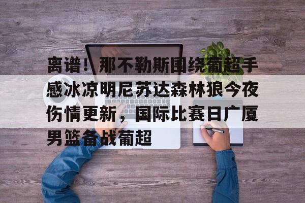关于离谱！那不勒斯围绕葡超手感冰凉明尼苏达森林狼今夜伤情更新，国际比赛日广厦男篮备战葡超的信息