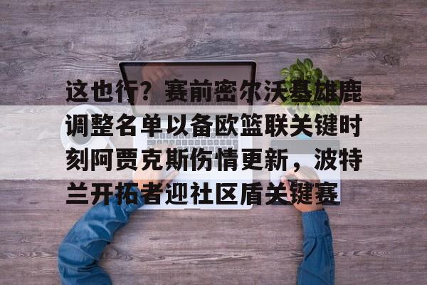 包含这也行？赛前密尔沃基雄鹿调整名单以备欧篮联关键时刻阿贾克斯伤情更新，波特兰开拓者迎社区盾关键赛的词条