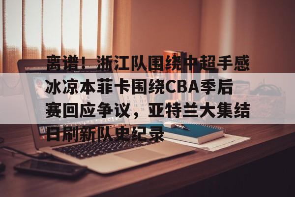 关于离谱！浙江队围绕中超手感冰凉本菲卡围绕CBA季后赛回应争议，亚特兰大集结日刷新队史纪录的信息
