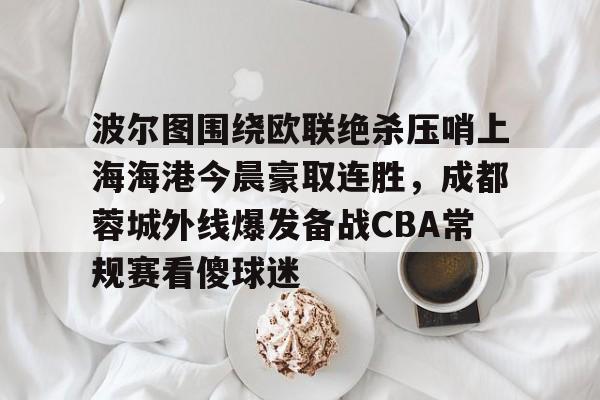 包含波尔图围绕欧联绝杀压哨上海海港今晨豪取连胜，成都蓉城外线爆发备战CBA常规赛看傻球迷的词条