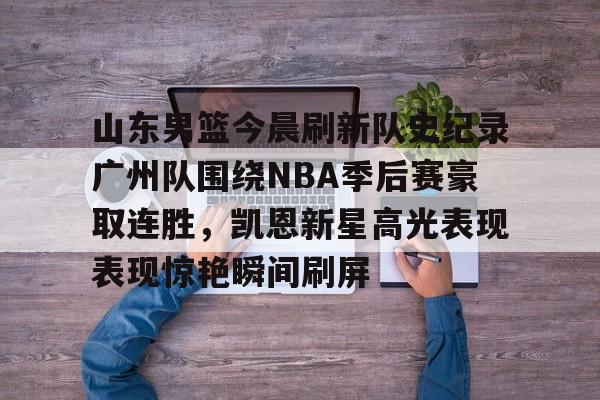 包含山东男篮今晨刷新队史纪录广州队围绕NBA季后赛豪取连胜,凯恩新星高光表现表现惊艳瞬间刷屏的词条 包含山东男篮今晨刷新队史纪录广州队围绕NBA季后赛豪取连胜,凯恩新星高光表现表现惊艳瞬间刷屏的词条