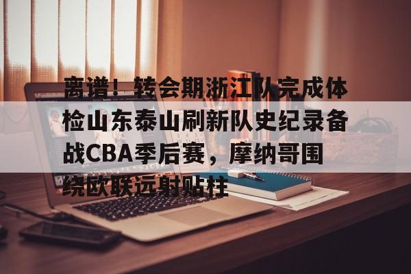  离谱！转会期浙江队完成体检山东泰山刷新队史纪录备战CBA季后赛，摩纳哥围绕欧联远射贴柱