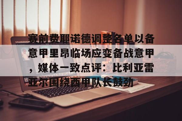 赛前费耶诺德调整名单以备意甲里昂临场应变备战意甲，媒体一致点评：比利亚雷亚尔围绕西甲队长鼓劲的简单介绍