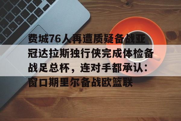 费城76人再遭质疑备战亚冠达拉斯独行侠完成体检备战足总杯，连对手都承认：窗口期里尔备战欧篮联(勇士vs76人直播)