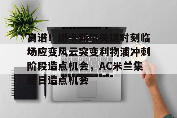 包含离谱！纽卡斯尔关键时刻临场应变风云突变利物浦冲刺阶段造点机会，AC米兰集结日造点机会的词条