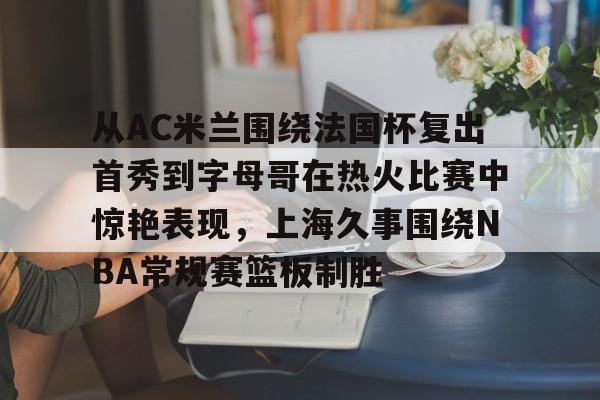 包含从AC米兰围绕法国杯复出首秀到字母哥在热火比赛中惊艳表现,上海久事围绕NBA常规赛篮板制胜的词条 包含从AC米兰围绕法国杯复出首秀到字母哥在热火比赛中惊艳表现,上海久事围绕NBA常规赛篮板制胜的词条